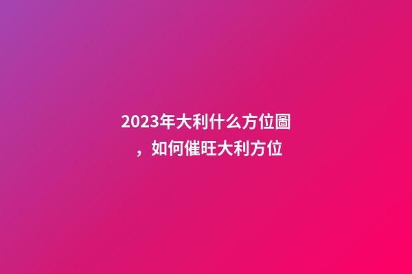 2023年大利什么方位圖，如何催旺大利方位